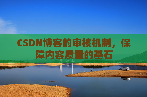 CSDN博客的审核机制,保障内容质量的基石