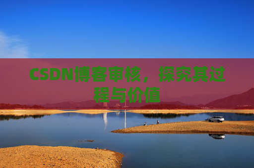 CSDN博客审核,探究其过程与价值